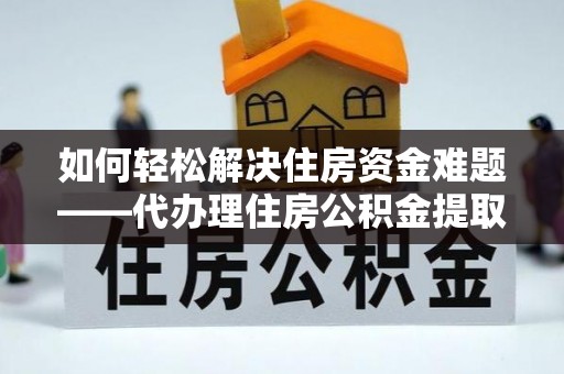 润州如何轻松解决住房资金难题——代办理住房公积金提取服务详解