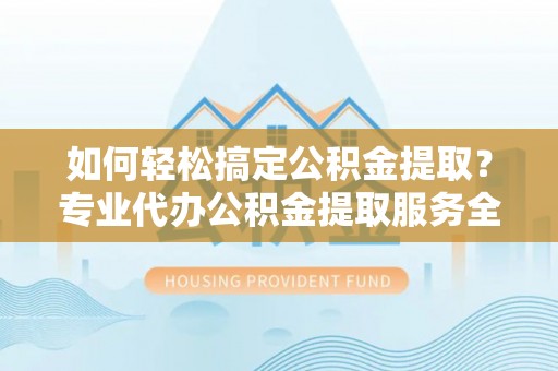 润州如何轻松搞定公积金提取？专业代办公积金提取服务全解析