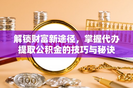 润州解锁财富新途径，掌握代办提取公积金的技巧与秘诀