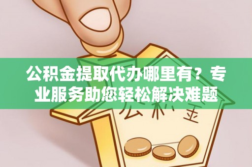 润州公积金提取代办哪里有？专业服务助您轻松解决难题